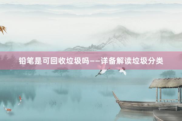 铅笔是可回收垃圾吗——详备解读垃圾分类