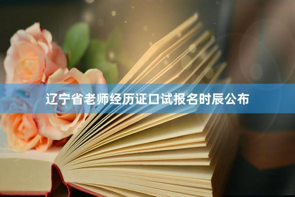 辽宁省老师经历证口试报名时辰公布