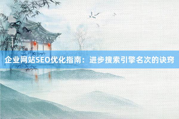 企业网站SEO优化指南：进步搜索引擎名次的诀窍