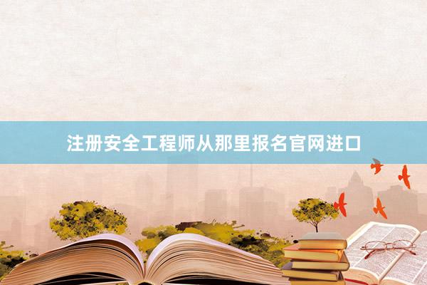 注册安全工程师从那里报名官网进口