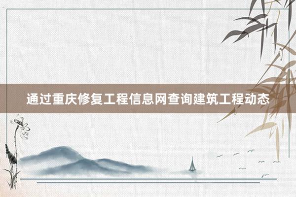 通过重庆修复工程信息网查询建筑工程动态