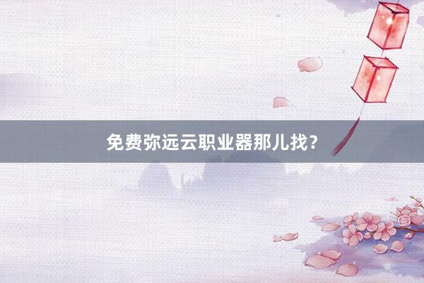免费弥远云职业器那儿找？