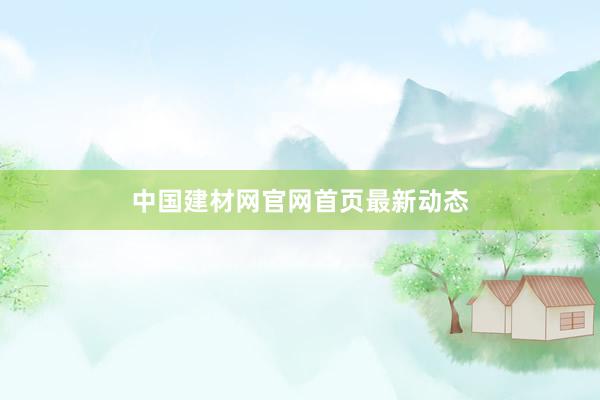 中国建材网官网首页最新动态