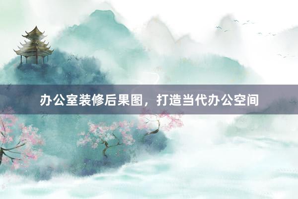 办公室装修后果图，打造当代办公空间