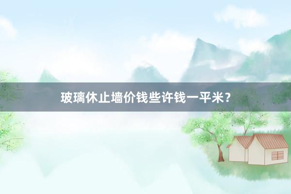 玻璃休止墙价钱些许钱一平米？