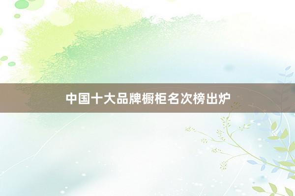 中国十大品牌橱柜名次榜出炉
