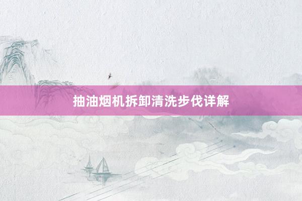 抽油烟机拆卸清洗步伐详解