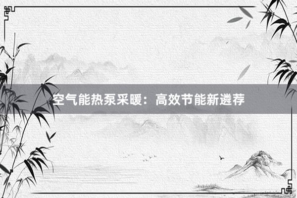 空气能热泵采暖：高效节能新遴荐