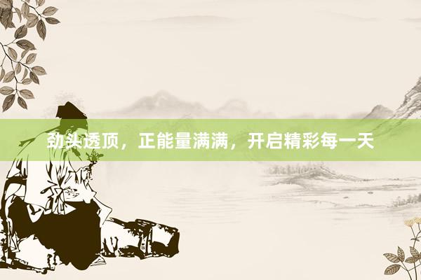 劲头透顶，正能量满满，开启精彩每一天