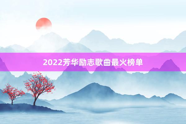 2022芳华励志歌曲最火榜单