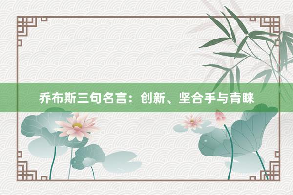 乔布斯三句名言：创新、坚合手与青睐