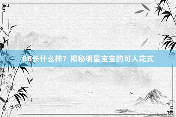 BB长什么样？揭秘明星宝宝的可人花式