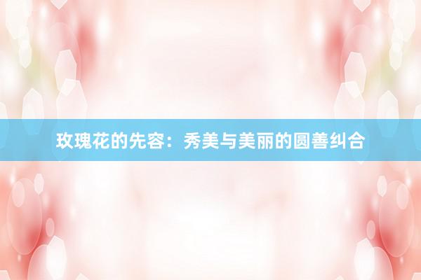 玫瑰花的先容：秀美与美丽的圆善纠合
