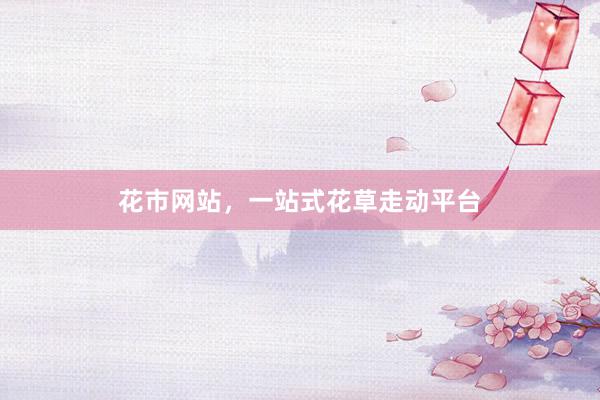 花市网站，一站式花草走动平台