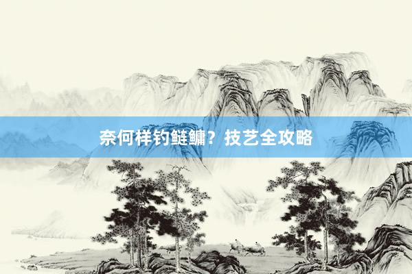 奈何样钓鲢鳙？技艺全攻略