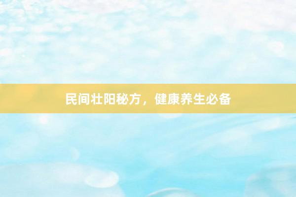 民间壮阳秘方，健康养生必备
